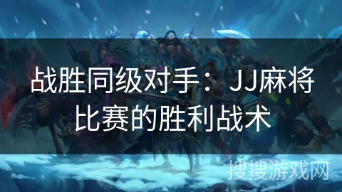 战胜同级对手:JJ麻将比赛的胜利战术 战胜同级对手:JJ麻将比赛的胜利战术