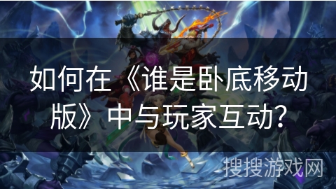 如何在《谁是卧底移动版》中与玩家互动？