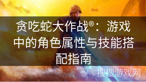 贪吃蛇大作战®:游戏中的角色属性与技能搭配指南 贪吃蛇大作战®:游戏中的角色属性与技能搭配指南
