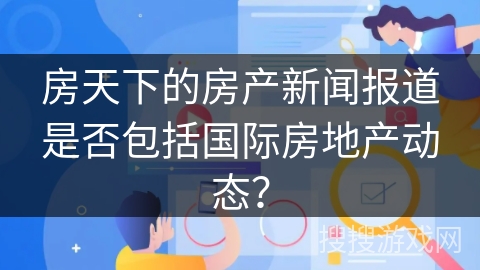 房天下的房产新闻报道是否包括国际房地产动态？