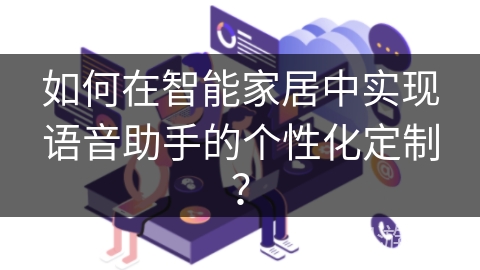 如何在智能家居中实现语音助手的个性化定制? 如何在智能家居中实现语音助手的个性化定制?