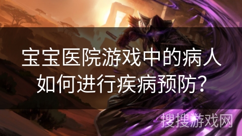 宝宝医院游戏中的病人如何进行疾病预防？