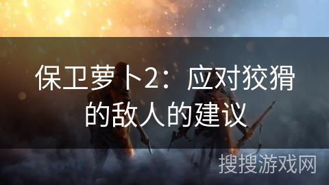 保卫萝卜2：应对狡猾的敌人的建议