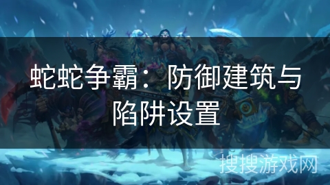 蛇蛇争霸：防御建筑与陷阱设置