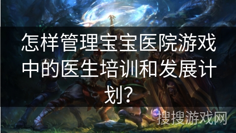 怎样管理宝宝医院游戏中的医生培训和发展计划？