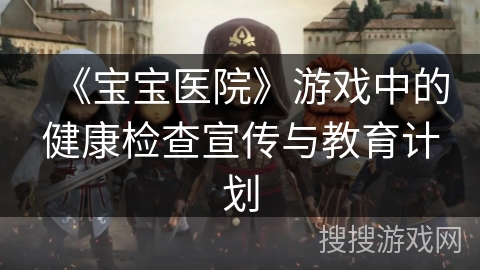 《宝宝医院》游戏中的健康检查宣传与教育计划