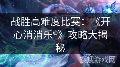 战胜高难度比赛:《开心消消乐®》攻略大揭秘 战胜高难度比赛:《开心消消乐®》攻略大揭秘