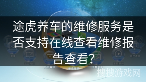 途虎养车的维修服务是否支持在线查看维修报告查看? 途虎养车的维修服务是否支持在线查看维修报告查看?