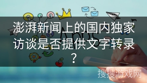 澎湃新闻上的国内独家访谈是否提供文字转录？