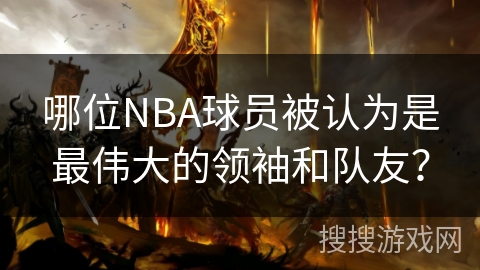 哪位NBA球员被认为是最伟大的领袖和队友？