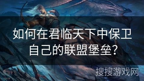 如何在君临天下中保卫自己的联盟堡垒？