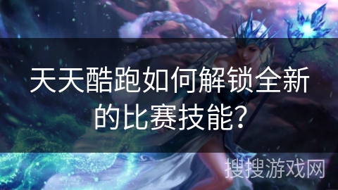 天天酷跑如何解锁全新的比赛技能？