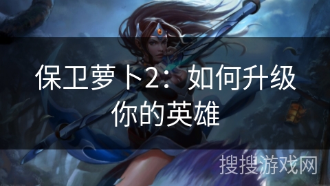 保卫萝卜2：如何升级你的英雄