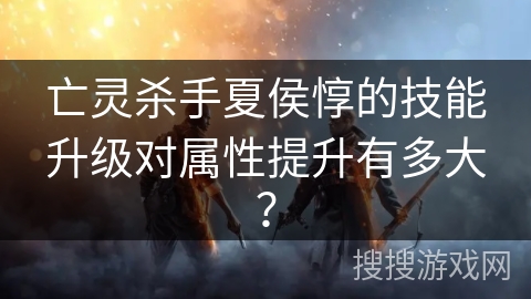亡灵杀手夏侯惇的技能升级对属性提升有多大？