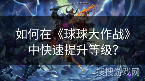 如何在《球球大作战》中快速提升等级？