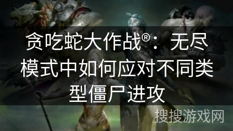 贪吃蛇大作战®:无尽模式中如何应对不同类型僵尸进攻 贪吃蛇大作战®:无尽模式中如何应对不同类型僵尸进攻