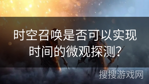 时空召唤是否可以实现时间的微观探测? 时空召唤是否可以实现时间的微观探测?