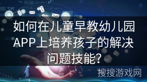 如何在儿童早教幼儿园APP上培养孩子的解决问题技能? 如何在儿童早教幼儿园APP上培养孩子的解决问题技能?