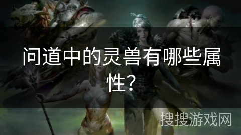 问道中的灵兽有哪些属性？
