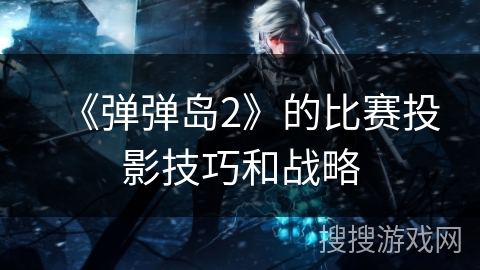 《弹弹岛2》的比赛投影技巧和战略