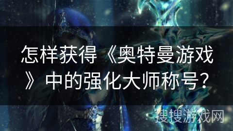 怎样获得《奥特曼游戏》中的强化大师称号? 怎样获得《奥特曼游戏》中的强化大师称号?