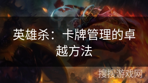 英雄杀:卡牌管理的卓越方法 英雄杀:卡牌管理的卓越方法