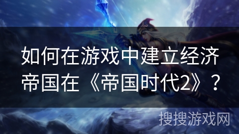 如何在游戏中建立经济帝国在《帝国时代2》？
