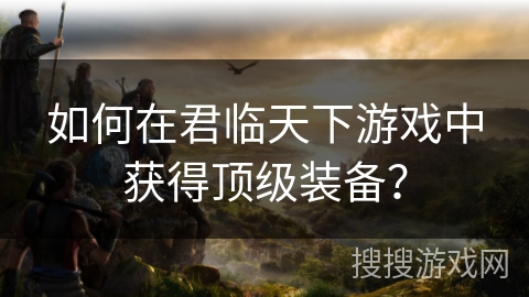 如何在君临天下游戏中获得顶级装备？