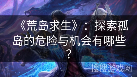 《荒岛求生》：探索孤岛的危险与机会有哪些？