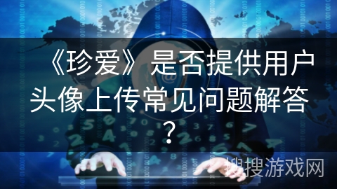 《珍爱》是否提供用户头像上传常见问题解答？