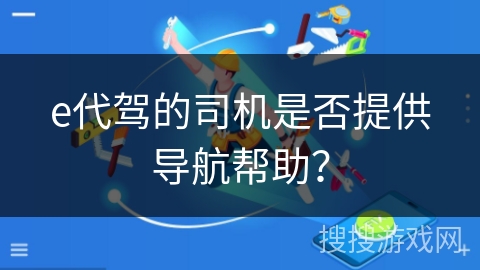 e代驾的司机是否提供导航帮助？