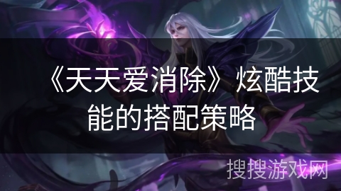 《天天爱消除》炫酷技能的搭配策略