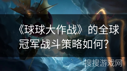 《球球大作战》的全球冠军战斗策略如何？