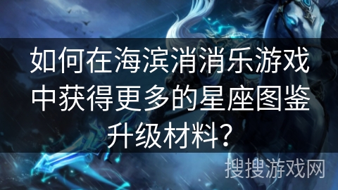 如何在海滨消消乐游戏中获得更多的星座图鉴升级材料？