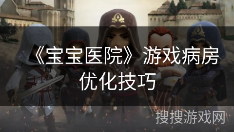 《宝宝医院》游戏病房优化技巧