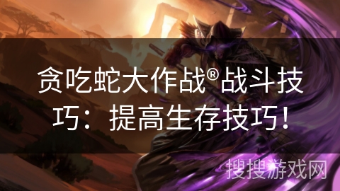 贪吃蛇大作战®战斗技巧：提高生存技巧！