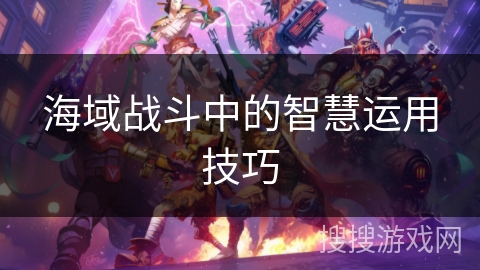 海域战斗中的智慧运用技巧