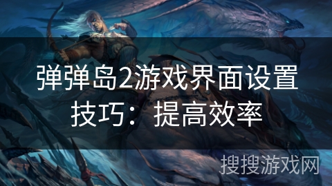 弹弹岛2游戏界面设置技巧：提高效率