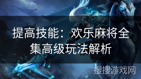 提高技能:欢乐麻将全集高级玩法解析 提高技能:欢乐麻将全集高级玩法解析