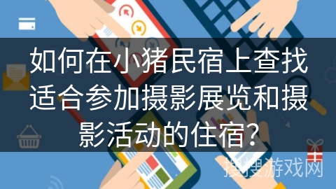 如何在小猪民宿上查找适合参加摄影展览和摄影活动的住宿？