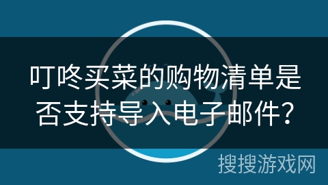叮咚买菜的购物清单是否支持导入电子邮件? 叮咚买菜的购物清单是否支持导入电子邮件?