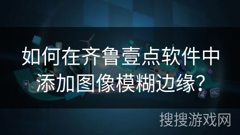 如何在齐鲁壹点软件中添加图像模糊边缘? 如何在齐鲁壹点软件中添加图像模糊边缘?