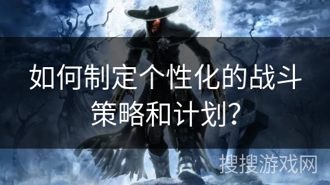 如何制定个性化的战斗策略和计划? 如何制定个性化的战斗策略和计划?