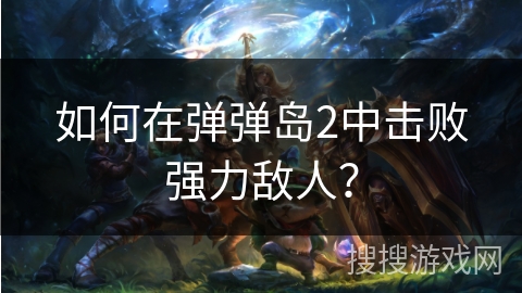 如何在弹弹岛2中击败强力敌人? 如何在弹弹岛2中击败强力敌人?