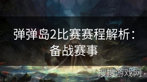 弹弹岛2比赛赛程解析:备战赛事 弹弹岛2比赛赛程解析:备战赛事