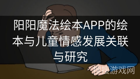 阳阳魔法绘本APP的绘本与儿童情感发展关联与研究 阳阳魔法绘本APP的绘本与儿童情感发展关联与研究