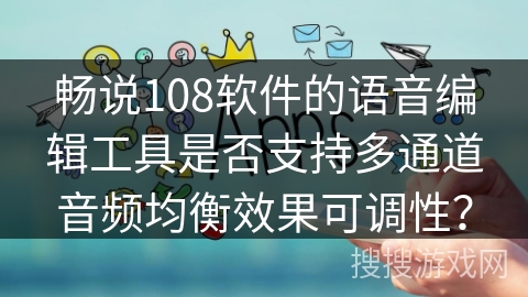 畅说108软件的语音编辑工具是否支持多通道音频均衡效果可调性？