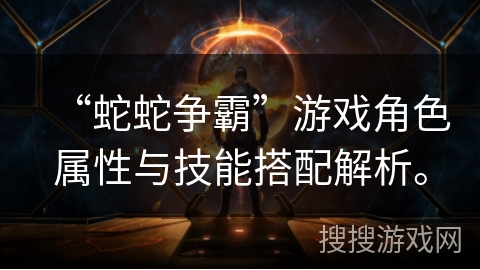 “蛇蛇争霸”游戏角色属性与技能搭配解析。