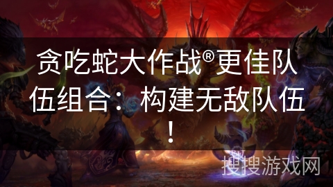 贪吃蛇大作战®更佳队伍组合：构建无敌队伍！