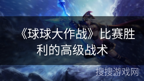 《球球大作战》比赛胜利的高级战术